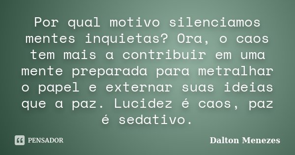 Por qual motivo silenciamos mentes inquietas? Ora, o caos tem mais a contribuir em uma mente preparada para metralhar o papel e externar suas ideias que a paz. ... Frase de Dalton Menezes.