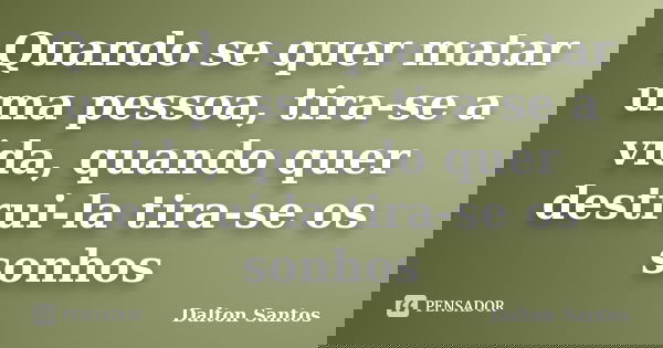 Quando se quer matar uma pessoa, tira-se a vida, quando quer destrui-la tira-se os sonhos... Frase de Dalton Santos.