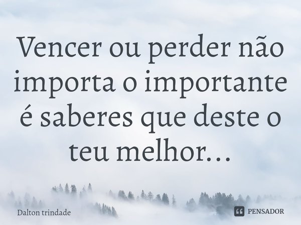 Vencer ou perder não importa o importante é saberes que deste o teu melhor...... Frase de Dalton trindade.