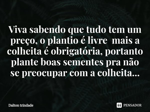 ⁠Viva sabendo que tudo tem um preço, o plantio é livre mais a colheita é obrigatória, portanto plante boas sementes pra não se preocupar com a colheita...... Frase de Dalton trindade.