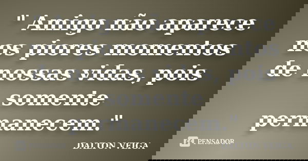 " Amigo não aparece nos piores momentos de nossas vidas, pois somente permanecem."... Frase de Dalton Veiga.