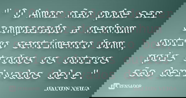 " O Amor não pode ser comparado a nenhum outro sentimento bom, pois todos os outros são derivados dele."... Frase de Dalton Veiga.