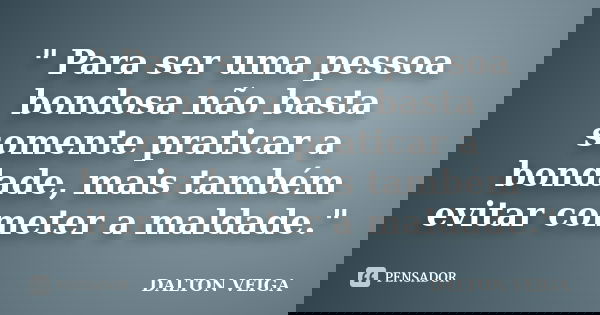 " Para ser uma pessoa bondosa não basta somente praticar a bondade, mais também evitar cometer a maldade."... Frase de Dalton Veiga.