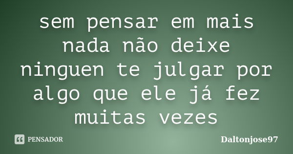 sem pensar em mais nada não deixe ninguen te julgar por algo que ele já fez muitas vezes... Frase de Daltonjose97.