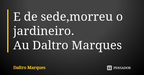 E de sede,morreu o jardineiro. Au Daltro Marques... Frase de Daltro Marques.