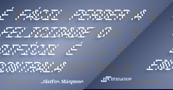 É FÁCIL PERDER A FELICIDADE O DIFÍCIL É ENCONTRALA... Frase de DALTRO MARQUES.