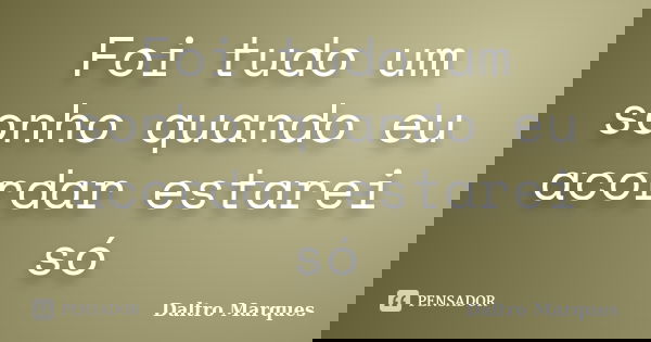 Foi tudo um sonho quando eu acordar estarei só... Frase de Daltro Marques.