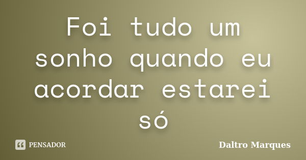 Foi tudo um sonho quando eu acordar estarei só... Frase de Daltro Marques.