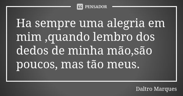 Ha sempre uma alegria em mim ,quando lembro dos dedos de minha mão,são poucos, mas tão meus.... Frase de Daltro Marques.