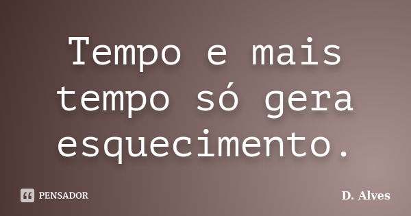 Tempo e mais tempo só gera esquecimento.... Frase de D.Alves.