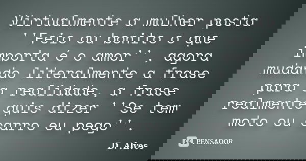Virtualmente a mulher posta ''Feio ou bonito o que importa é o amor'', agora mudando literalmente a frase para a realidade, a frase realmente quis dizer ''Se te... Frase de D.Alves.