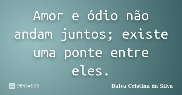 Amor e ódio não andam juntos; existe uma ponte entre eles.... Frase de Dalva Cristina da Silva.