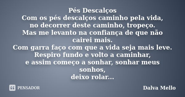 Pés Descalços Com os pés descalços caminho pela vida, no decorrer deste caminho, tropeço. Mas me levanto na confiança de que não cairei mais. Com garra faço com... Frase de Dalva Mello.