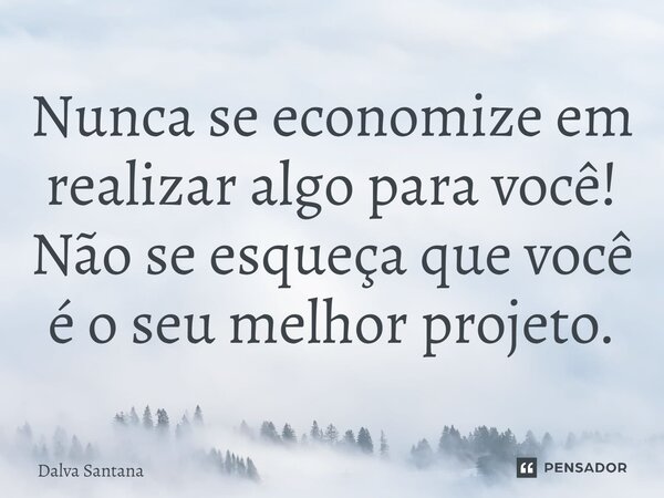 ⁠Nunca se economize em realizar algo para você! Não se esqueça que você é o seu melhor projeto.... Frase de Dalva Santana.