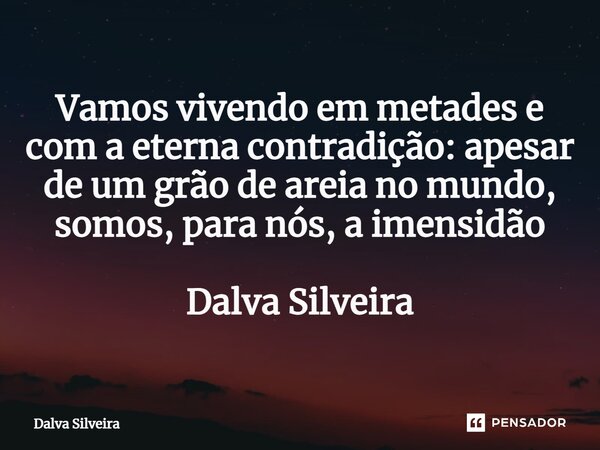 ⁠Vamos vivendo em metades e com a eterna contradição: apesar de um grão de areia no mundo, somos, para nós, a imensidão... Frase de Dalva Silveira.