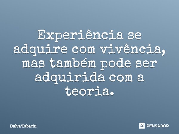 ⁠Experiência se adquire com vivência, mas também pode ser adquirida com a teoria.... Frase de Dalva Tabachi.