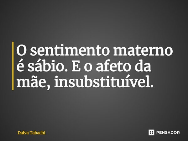 ⁠O sentimento materno é sábio. E o afeto da mãe, insubstituível.... Frase de Dalva Tabachi.