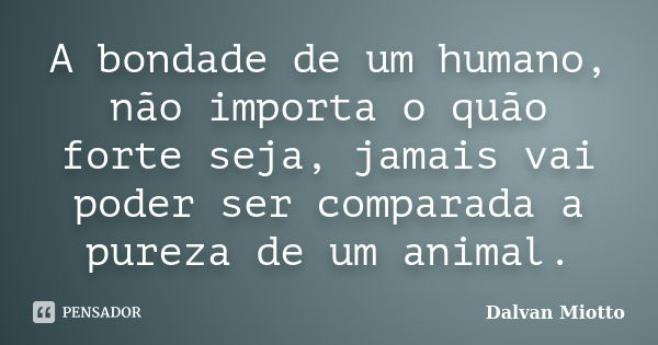 A bondade de um humano, não importa o quão forte seja, jamais vai poder ser comparada a pureza de um animal.... Frase de Dalvan Miotto.