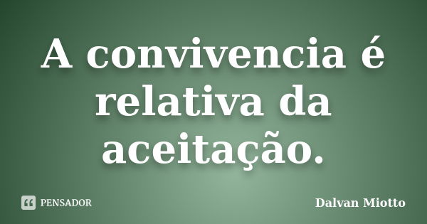 A convivencia é relativa da aceitação.... Frase de Dalvan Miotto.