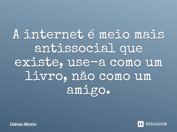 A internet é meio mais antissocial que existe, use-a como um livro, não como um amigo.... Frase de Dalvan Miotto.