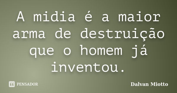 A midia é a maior arma de destruição que o homem já inventou.... Frase de Dalvan Miotto.