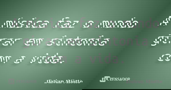 A música faz o mundo girar em sintonia com a vida.... Frase de Dalvan Miotto.