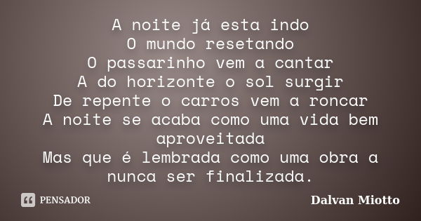 A noite já esta indo O mundo resetando O passarinho vem a cantar A do horizonte o sol surgir De repente o carros vem a roncar A noite se acaba como uma vida bem... Frase de Dalvan Miotto.