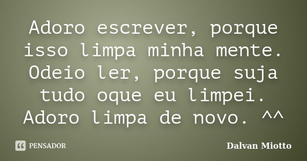 Adoro escrever, porque isso limpa minha mente. Odeio ler, porque suja tudo oque eu limpei. Adoro limpa de novo. ^^... Frase de Dalvan Miotto.