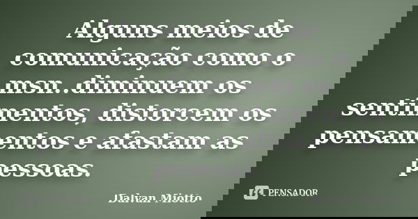Alguns meios de comunicação como o msn..diminuem os sentimentos, distorcem os pensamentos e afastam as pessoas.... Frase de Dalvan Miotto.