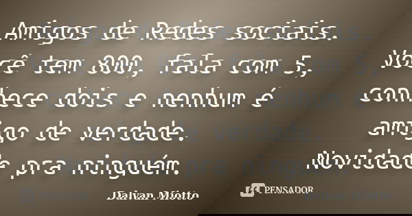 Amigos de Redes sociais. Você tem 800, fala com 5, conhece dois e nenhum é amigo de verdade. Novidade pra ninguém.... Frase de Dalvan Miotto.