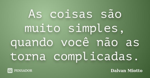 As coisas são muito simples, quando você não as torna complicadas.... Frase de Dalvan Miotto.