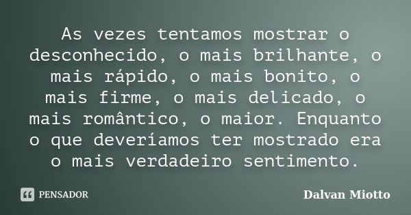 As vezes tentamos mostrar o desconhecido, o mais brilhante, o mais rápido, o mais bonito, o mais firme, o mais delicado, o mais romântico, o maior. Enquanto o q... Frase de Dalvan Miotto.