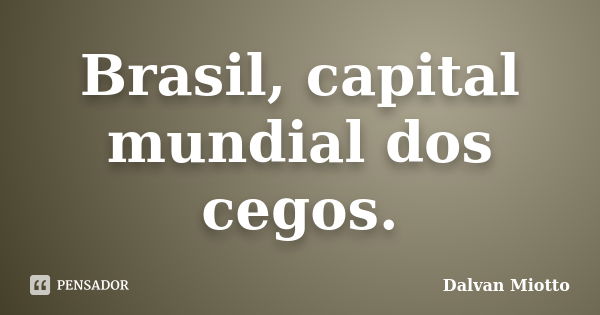 Brasil, capital mundial dos cegos.... Frase de Dalvan Miotto.