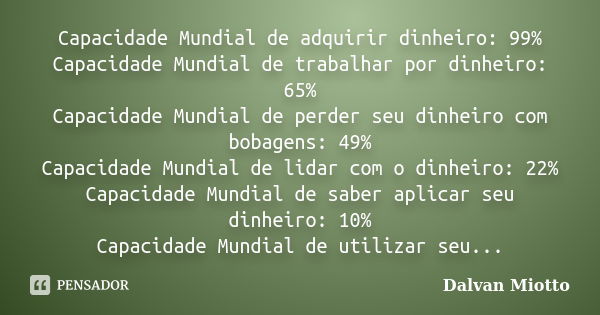 Capacidade Mundial de adquirir dinheiro: 99% Capacidade Mundial de trabalhar por dinheiro: 65% Capacidade Mundial de perder seu dinheiro com bobagens: 49% Capac... Frase de Dalvan Miotto.