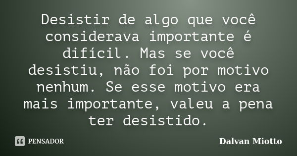 Desistir de algo que você considerava importante é difícil. Mas se você desistiu, não foi por motivo nenhum. Se esse motivo era mais importante, valeu a pena te... Frase de Dalvan Miotto.