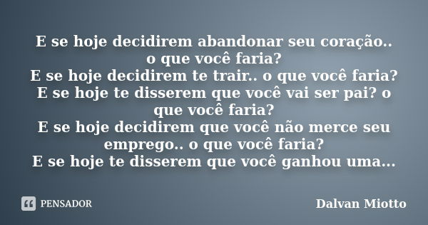 E se hoje decidirem abandonar seu coração.. o que você faria? E se hoje decidirem te trair.. o que você faria? E se hoje te disserem que você vai ser pai? o que... Frase de Dalvan Miotto.