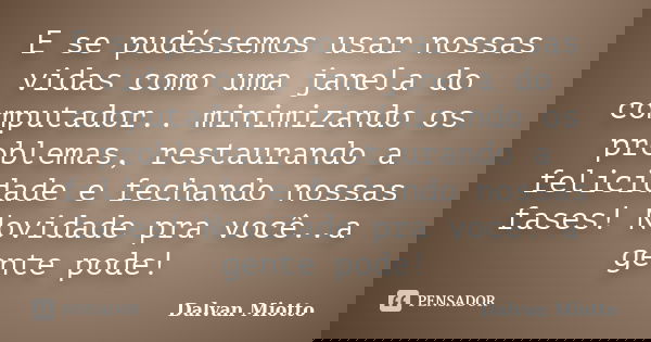 E se pudéssemos usar nossas vidas como uma janela do computador.. minimizando os problemas, restaurando a felicidade e fechando nossas fases! Novidade pra você.... Frase de Dalvan Miotto.