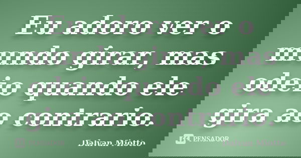 Eu adoro ver o mundo girar, mas odeio quando ele gira ao contrario.... Frase de Dalvan Miotto.