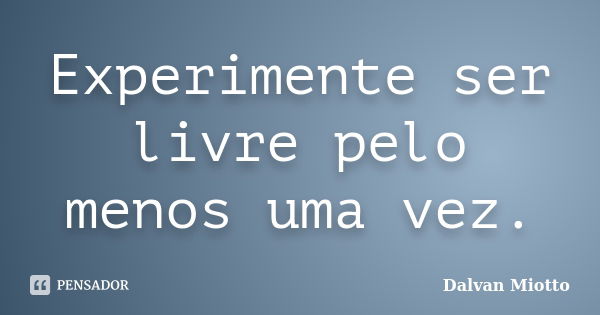 Experimente ser livre pelo menos uma vez.... Frase de Dalvan Miotto.