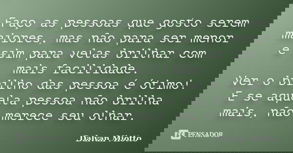 Faço as pessoas que gosto serem maiores, mas não para ser menor e sim para velas brilhar com mais facilidade. Ver o brilho das pessoa é ótimo! E se aquela pesso... Frase de Dalvan Miotto.