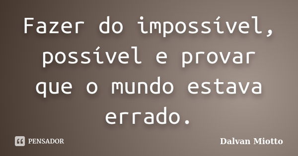 Fazer do impossível, possível e provar que o mundo estava errado.... Frase de Dalvan Miotto.