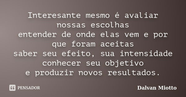 Interesante mesmo é avaliar nossas escolhas entender de onde elas vem e por que foram aceitas saber seu efeito, sua intensidade conhecer seu objetivo e produzir... Frase de Dalvan Miotto.