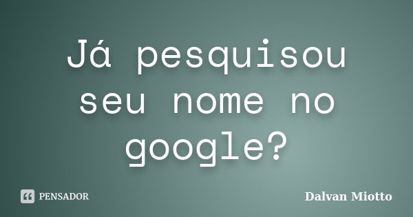 Já pesquisou seu nome no google?... Frase de Dalvan Miotto.