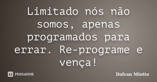 Limitado nós não somos, apenas programados para errar. Re-programe e vença!... Frase de Dalvan Miotto.