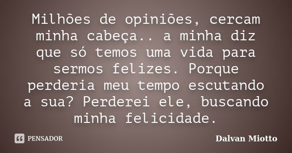 Milhões de opiniões, cercam minha cabeça.. a minha diz que só temos uma vida para sermos felizes. Porque perderia meu tempo escutando a sua? Perderei ele, busca... Frase de Dalvan Miotto.