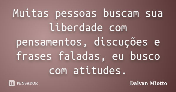 Muitas pessoas buscam sua liberdade com pensamentos, discuções e frases faladas, eu busco com atitudes.... Frase de Dalvan Miotto.