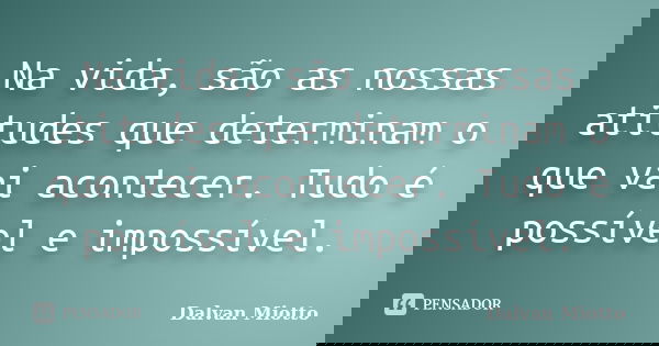 Na vida, são as nossas atitudes que determinam o que vai acontecer. Tudo é possível e impossível.... Frase de Dalvan Miotto.