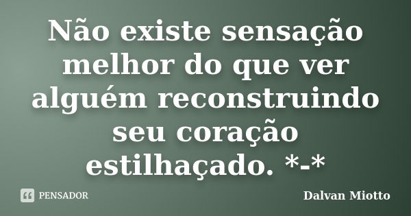 Não existe sensação melhor do que ver alguém reconstruindo seu coração estilhaçado. *-*... Frase de Dalvan Miotto.