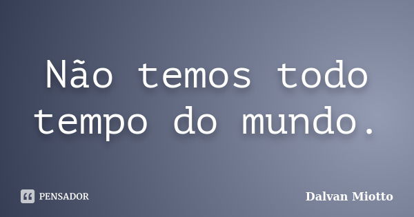 Não temos todo tempo do mundo.... Frase de Dalvan Miotto.