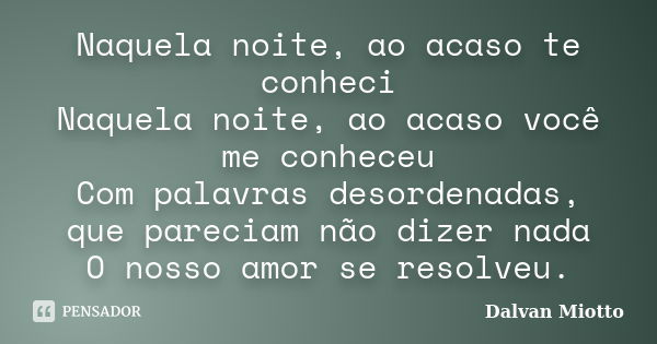 Naquela noite, ao acaso te conheci Naquela noite, ao acaso você me conheceu Com palavras desordenadas, que pareciam não dizer nada O nosso amor se resolveu.... Frase de Dalvan Miotto.